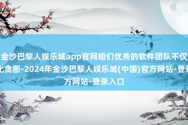 金沙巴黎人娱乐城app官网咱们优秀的软件团队不仅会优化贪图-2024年金沙巴黎人娱乐城(中国)官方网站-登录入口