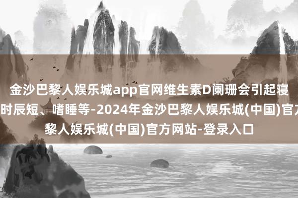 金沙巴黎人娱乐城app官网维生素D阑珊会引起寝息质地差、寝息时辰短、嗜睡等-2024年金沙巴黎人娱乐城(中国)官方网站-登录入口