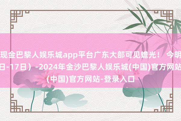 现金巴黎人娱乐城app平台广东大部可见蟾光！ 今明两天（16日-17日）-2024年金沙巴黎人娱乐城(中国)官方网站-登录入口