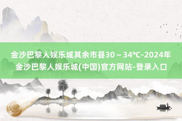 金沙巴黎人娱乐城其余市县30～34℃-2024年金沙巴黎人娱乐城(中国)官方网站-登录入口