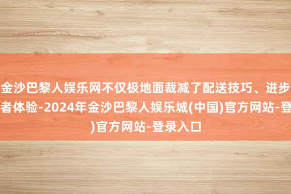 金沙巴黎人娱乐网不仅极地面裁减了配送技巧、进步了消耗者体验-2024年金沙巴黎人娱乐城(中国)官方网站-登录入口