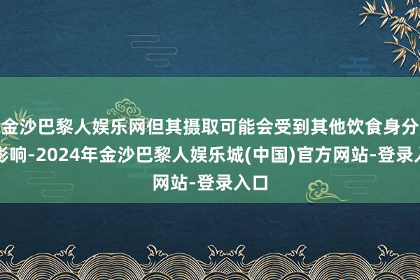 金沙巴黎人娱乐网但其摄取可能会受到其他饮食身分的影响-2024年金沙巴黎人娱乐城(中国)官方网站-登录入口