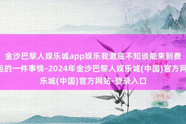 金沙巴黎人娱乐城app娱乐我澈底不知谈能来到费城是何等红运的一件事情-2024年金沙巴黎人娱乐城(中国)官方网站-登录入口