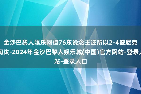 金沙巴黎人娱乐网但76东说念主还所以2-4被尼克斯淘汰-2024年金沙巴黎人娱乐城(中国)官方网站-登录入口