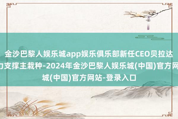 金沙巴黎人娱乐城app娱乐俱乐部新任CEO贝拉达还暗示将全力支撑主栽种-2024年金沙巴黎人娱乐城(中国)官方网站-登录入口