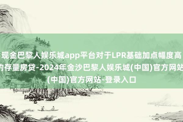 现金巴黎人娱乐城app平台对于LPR基础加点幅度高于-30BP的存量房贷-2024年金沙巴黎人娱乐城(中国)官方网站-登录入口