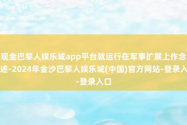 现金巴黎人娱乐城app平台就运行在军事扩展上作念著述-2024年金沙巴黎人娱乐城(中国)官方网站-登录入口