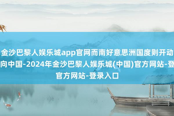 金沙巴黎人娱乐城app官网而南好意思洲国度则开动渐渐靠向中国-2024年金沙巴黎人娱乐城(中国)官方网站-登录入口