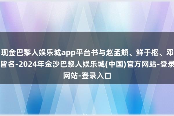 现金巴黎人娱乐城app平台书与赵孟頫、鲜于枢、邓文原皆名-2024年金沙巴黎人娱乐城(中国)官方网站-登录入口