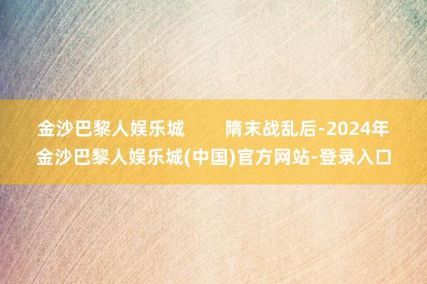 金沙巴黎人娱乐城        隋末战乱后-2024年金沙巴黎人娱乐城(中国)官方网站-登录入口