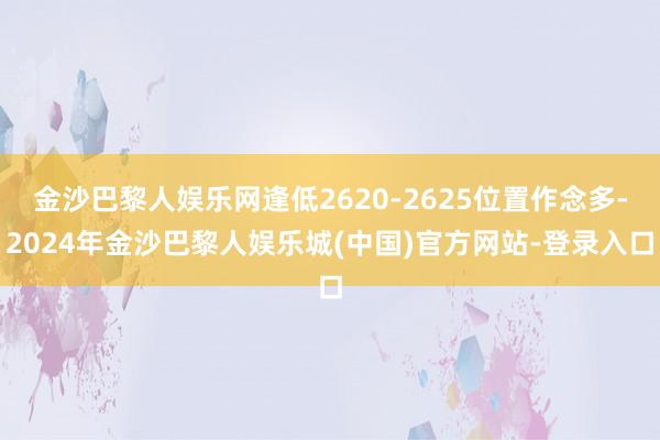 金沙巴黎人娱乐网逢低2620-2625位置作念多-2024年金沙巴黎人娱乐城(中国)官方网站-登录入口