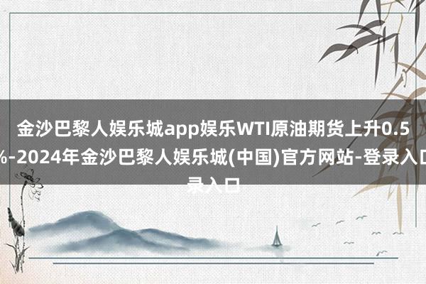 金沙巴黎人娱乐城app娱乐WTI原油期货上升0.5%-2024年金沙巴黎人娱乐城(中国)官方网站-登录入口