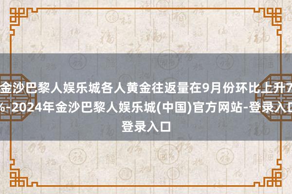 金沙巴黎人娱乐城各人黄金往返量在9月份环比上升7%-2024年金沙巴黎人娱乐城(中国)官方网站-登录入口