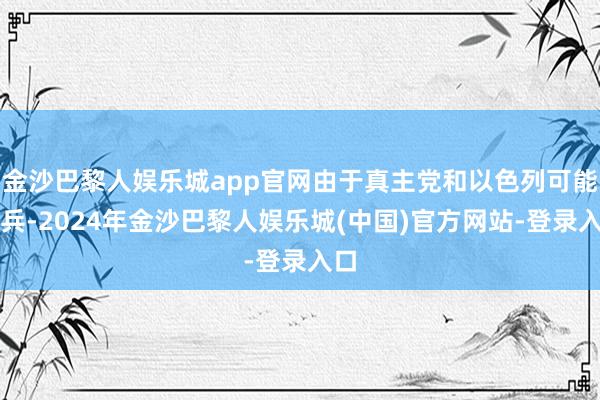 金沙巴黎人娱乐城app官网由于真主党和以色列可能寝兵-2024年金沙巴黎人娱乐城(中国)官方网站-登录入口