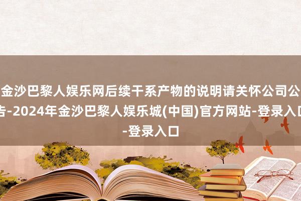 金沙巴黎人娱乐网后续干系产物的说明请关怀公司公告-2024年金沙巴黎人娱乐城(中国)官方网站-登录入口