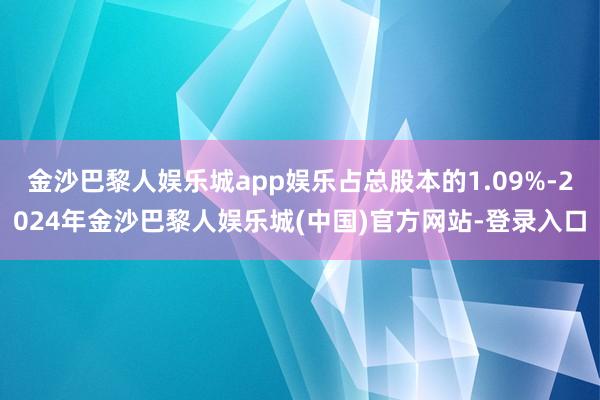 金沙巴黎人娱乐城app娱乐占总股本的1.09%-2024年金沙巴黎人娱乐城(中国)官方网站-登录入口