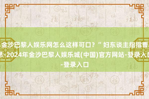 金沙巴黎人娱乐网怎么这样可口？”妇东谈主指指曹昂-2024年金沙巴黎人娱乐城(中国)官方网站-登录入口