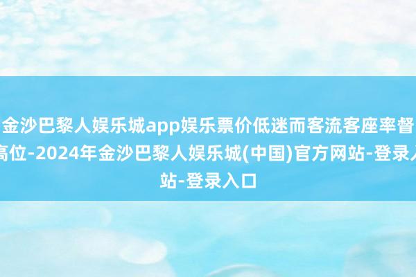 金沙巴黎人娱乐城app娱乐票价低迷而客流客座率督察高位-2024年金沙巴黎人娱乐城(中国)官方网站-登录入口