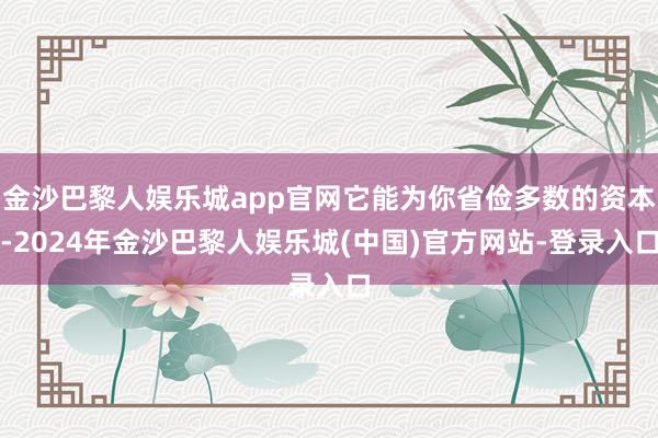 金沙巴黎人娱乐城app官网它能为你省俭多数的资本-2024年金沙巴黎人娱乐城(中国)官方网站-登录入口