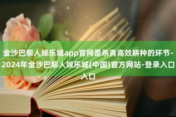 金沙巴黎人娱乐城app官网是杀青高效耕种的环节-2024年金沙巴黎人娱乐城(中国)官方网站-登录入口