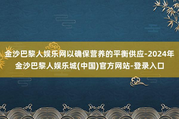 金沙巴黎人娱乐网以确保营养的平衡供应-2024年金沙巴黎人娱乐城(中国)官方网站-登录入口