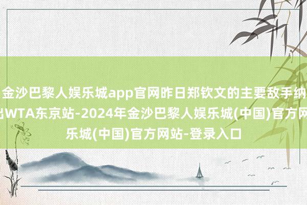 金沙巴黎人娱乐城app官网昨日郑钦文的主要敌手纳瓦罗告示退出WTA东京站-2024年金沙巴黎人娱乐城(中国)官方网站-登录入口