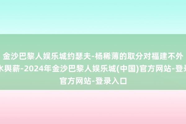 金沙巴黎人娱乐城约瑟夫-杨稀薄的取分对福建不外是杯水舆薪-2024年金沙巴黎人娱乐城(中国)官方网站-登录入口