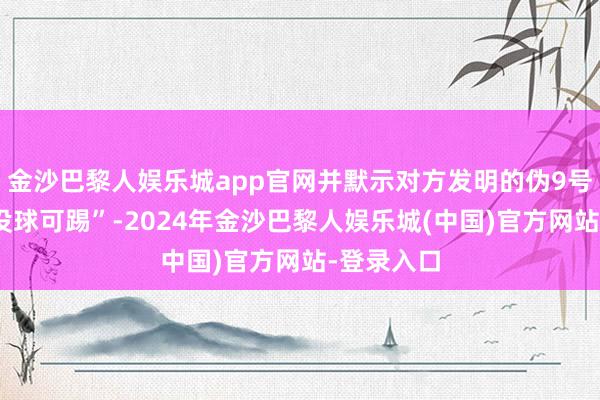 金沙巴黎人娱乐城app官网并默示对方发明的伪9号让我方“没球可踢”-2024年金沙巴黎人娱乐城(中国)官方网站-登录入口