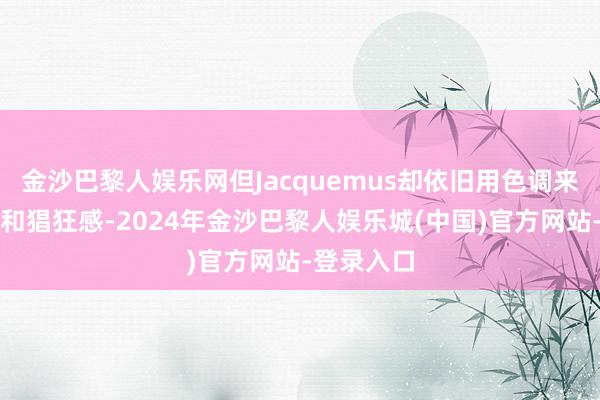 金沙巴黎人娱乐网但Jacquemus却依旧用色调来营造独有和猖狂感-2024年金沙巴黎人娱乐城(中国)官方网站-登录入口