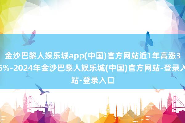 金沙巴黎人娱乐城app(中国)官方网站近1年高涨3.26%-2024年金沙巴黎人娱乐城(中国)官方网站-登录入口