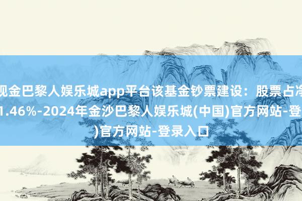 现金巴黎人娱乐城app平台该基金钞票建设：股票占净值比81.46%-2024年金沙巴黎人娱乐城(中国)官方网站-登录入口