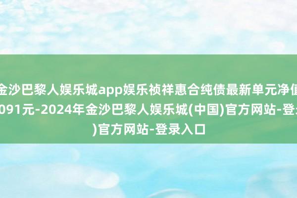 金沙巴黎人娱乐城app娱乐祯祥惠合纯债最新单元净值为1.1091元-2024年金沙巴黎人娱乐城(中国)官方网站-登录入口