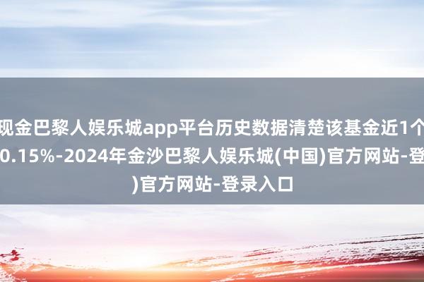 现金巴黎人娱乐城app平台历史数据清楚该基金近1个月着落0.15%-2024年金沙巴黎人娱乐城(中国)官方网站-登录入口