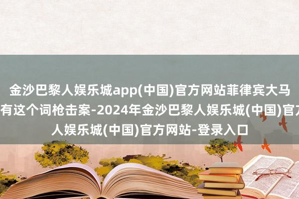 金沙巴黎人娱乐城app(中国)官方网站菲律宾大马尼拉地区发生所有这个词枪击案-2024年金沙巴黎人娱乐城(中国)官方网站-登录入口