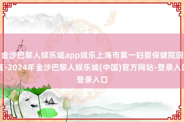 金沙巴黎人娱乐城app娱乐上海市第一妇婴保健院回复-2024年金沙巴黎人娱乐城(中国)官方网站-登录入口