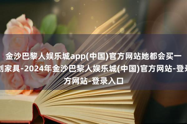 金沙巴黎人娱乐城app(中国)官方网站她都会买一些文创家具-2024年金沙巴黎人娱乐城(中国)官方网站-登录入口