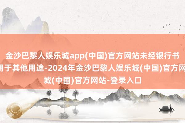 金沙巴黎人娱乐城app(中国)官方网站未经银行书面承诺不得用于其他用途-2024年金沙巴黎人娱乐城(中国)官方网站-登录入口