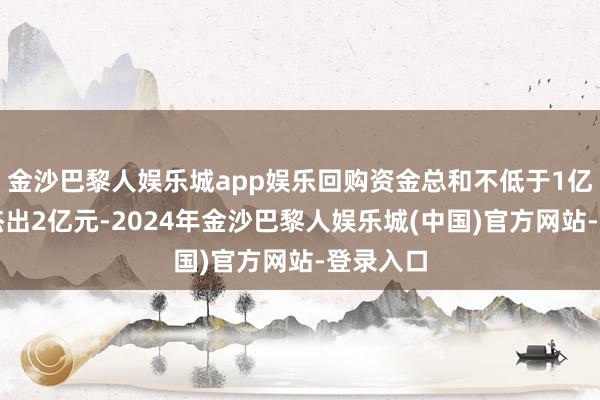 金沙巴黎人娱乐城app娱乐回购资金总和不低于1亿元且不杰出2亿元-2024年金沙巴黎人娱乐城(中国)官方网站-登录入口