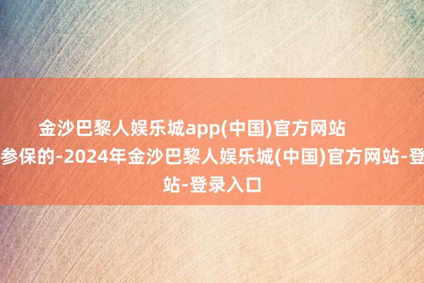 金沙巴黎人娱乐城app(中国)官方网站        未流畅参保的-2024年金沙巴黎人娱乐城(中国)官方网站-登录入口