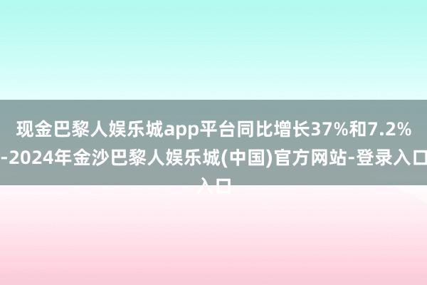 现金巴黎人娱乐城app平台同比增长37%和7.2%-2024年金沙巴黎人娱乐城(中国)官方网站-登录入口